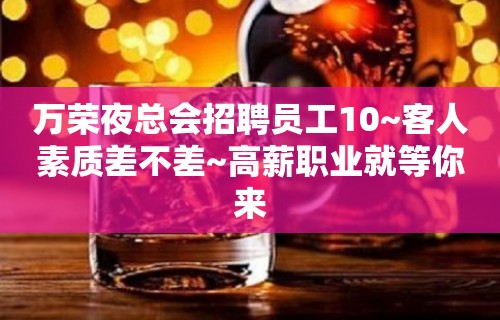 万荣夜总会招聘员工10~客人素质差不差~高薪职业就等你来