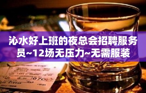 沁水好上班的夜总会招聘服务员~12场无压力~无需服装