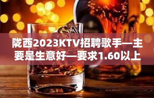 陇西2023KTV招聘歌手—主要是生意好—要求1.60以上