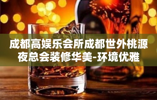 成都高娱乐会所成都世外桃源夜总会装修华美-环境优雅