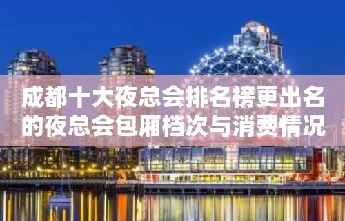 成都十大夜总会排名榜更出名的夜总会包厢档次与消费情况