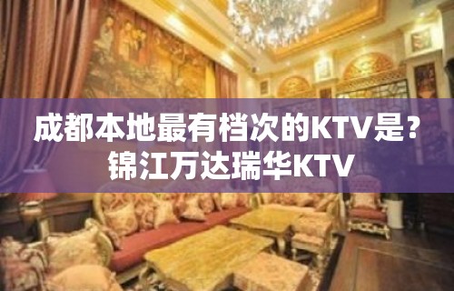 成都本地最有档次的KTV是？ 锦江万达瑞华KTV