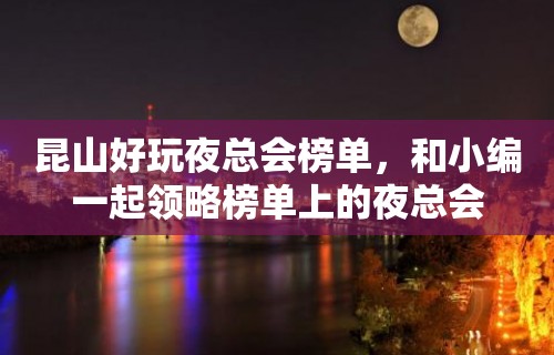 昆山好玩夜总会榜单，和小编一起领略榜单上的夜总会