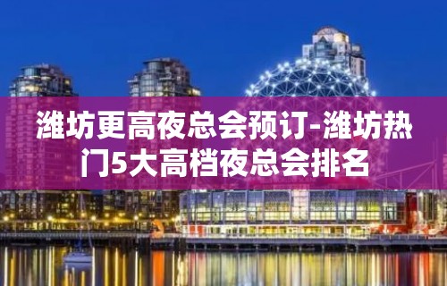 潍坊更高夜总会预订-潍坊热门5大高档夜总会排名