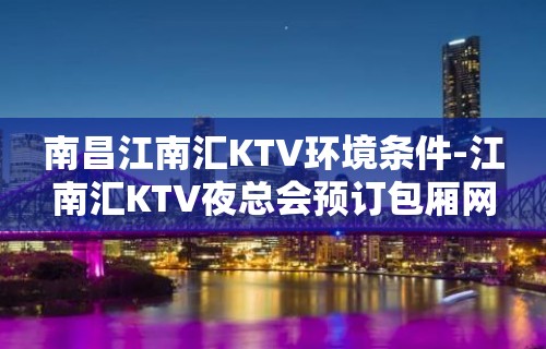 南昌江南汇KTV环境条件-江南汇KTV夜总会预订包厢网