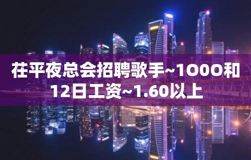 茌平夜总会招聘歌手~1O0O和12日工资~1.60以上