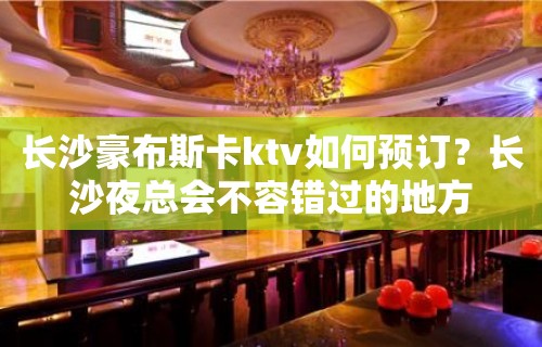 长沙豪布斯卡ktv如何预订？长沙夜总会不容错过的地方