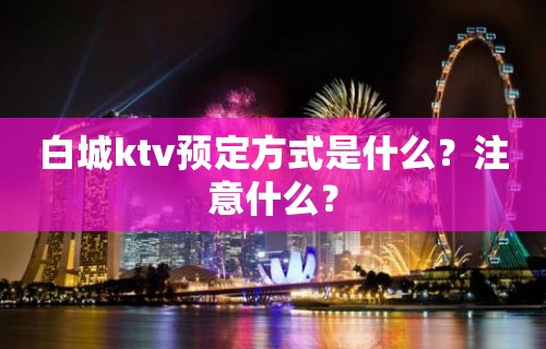 白城ktv预定方式是什么？注意什么？