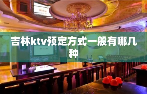 吉林ktv预定方式一般有哪几种