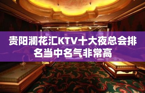 贵阳澜花汇KTV十大夜总会排名当中名气非常高