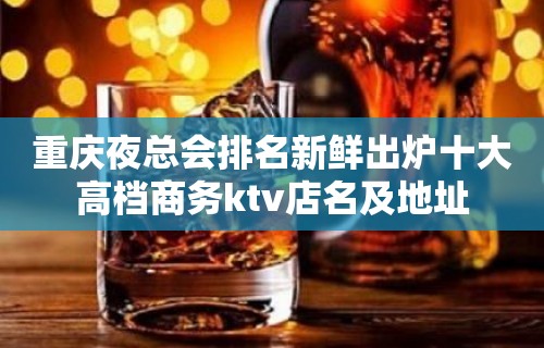 重庆夜总会排名新鲜出炉十大高档商务ktv店名及地址