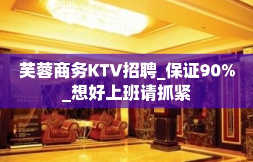 芙蓉商务KTV招聘_保证90%_想好上班请抓紧