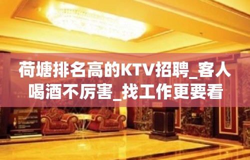 荷塘排名高的KTV招聘_客人喝酒不厉害_找工作更要看