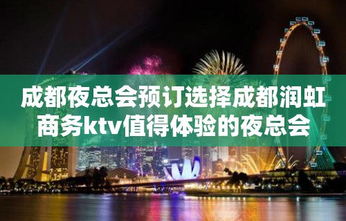 成都夜总会预订选择成都润虹商务ktv值得体验的夜总会