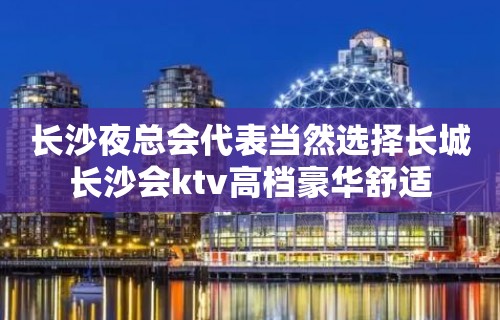 长沙夜总会代表当然选择长城长沙会ktv高档豪华舒适