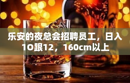 乐安的夜总会招聘员工，日入1O跟12，160cm以上