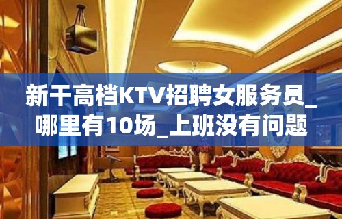 新干高档KTV招聘女服务员_哪里有10场_上班没有问题