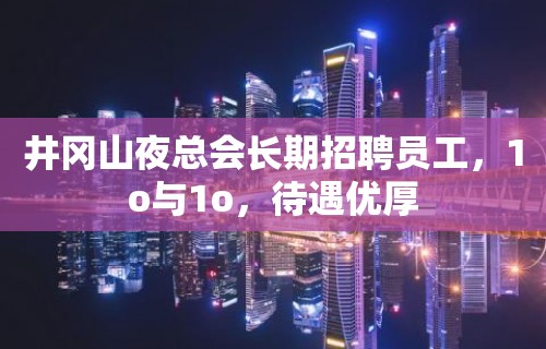 井冈山夜总会长期招聘员工，1o与1o，待遇优厚