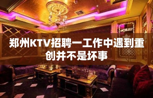 郑州KTV招聘一工作中遇到重创并不是坏事