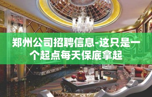 郑州公司招聘信息-这只是一个起点每天保底拿起