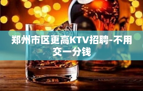 郑州市区更高KTV招聘-不用交一分钱