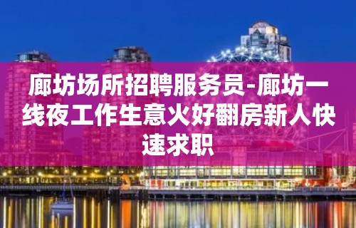 廊坊场所招聘服务员-廊坊一线夜工作生意火好翻房新人快速求职