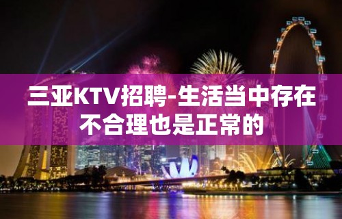 三亚KTV招聘-生活当中存在不合理也是正常的