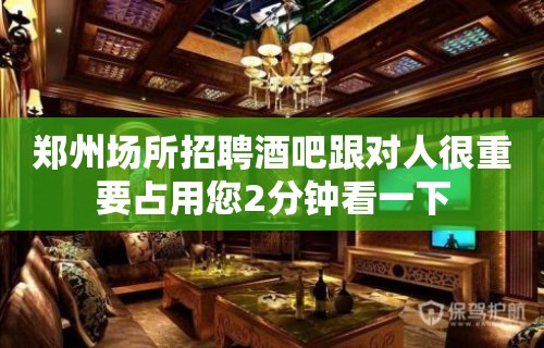 郑州场所招聘酒吧跟对人很重要占用您2分钟看一下