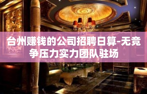 台州赚钱的公司招聘日算-无竞争压力实力团队驻场