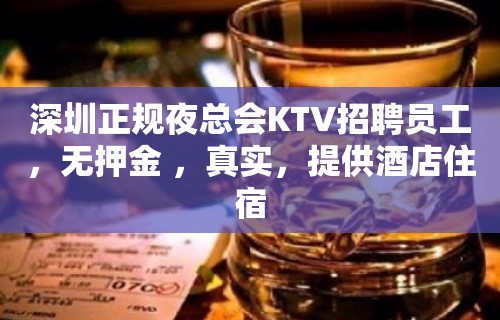 深圳正规夜总会KTV招聘员工，无押金 ，真实，提供酒店住宿