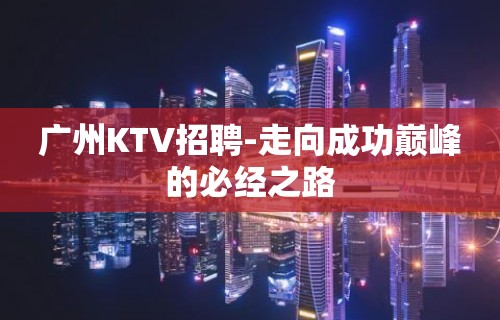 广州KTV招聘-走向成功巅峰的必经之路