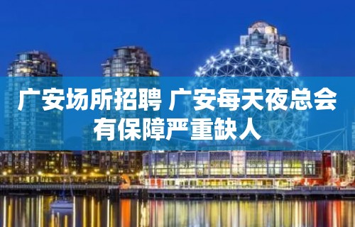 广安场所招聘 广安每天夜总会有保障严重缺人