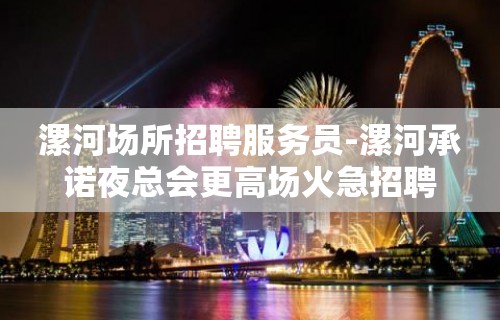 漯河场所招聘服务员-漯河承诺夜总会更高场火急招聘