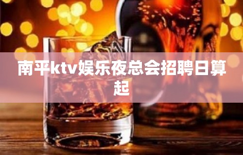 南平ktv娱乐夜总会招聘日算起