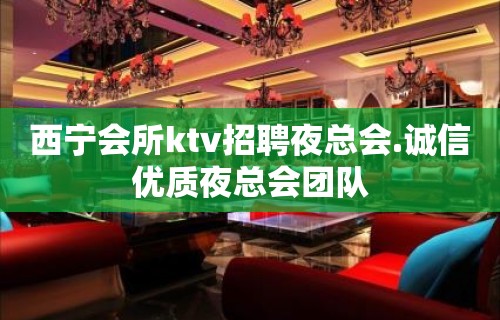 西宁会所ktv招聘夜总会.诚信优质夜总会团队