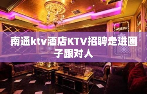 南通ktv酒店KTV招聘走进圈子跟对人