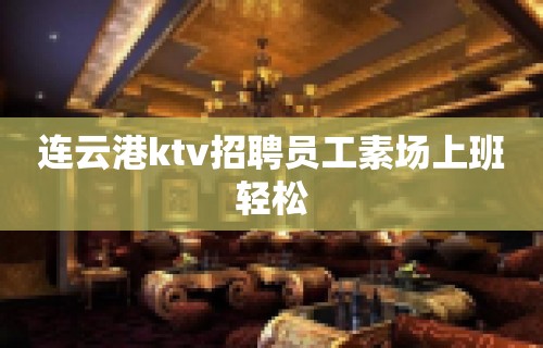 连云港ktv招聘员工素场上班轻松