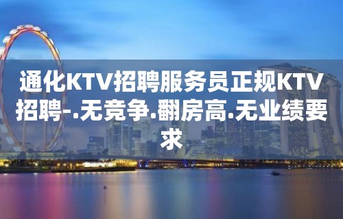 通化KTV招聘服务员正规KTV招聘-.无竞争.翻房高.无业绩要求