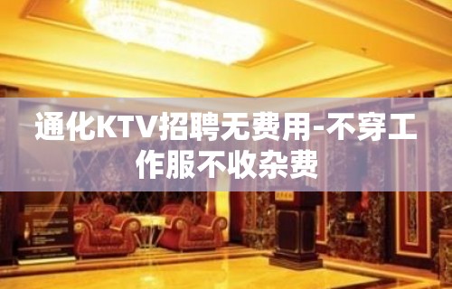 通化KTV招聘无费用-不穿工作服不收杂费