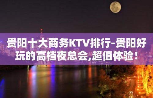 贵阳十大商务KTV排行-贵阳好玩的高档夜总会,超值体验！