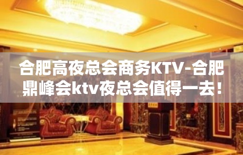 合肥高夜总会商务KTV-合肥鼎峰会ktv夜总会值得一去！