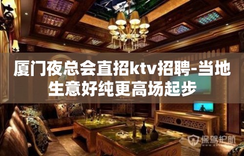 厦门夜总会直招ktv招聘-当地生意好纯更高场起步