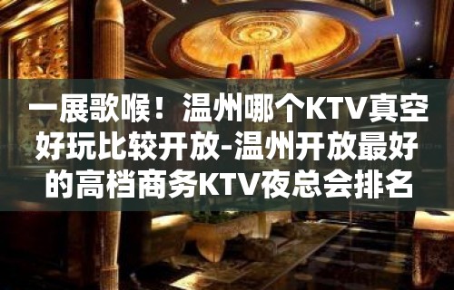 一展歌喉！温州哪个KTV真空好玩比较开放-温州开放最好的高档商务KTV夜总会排名