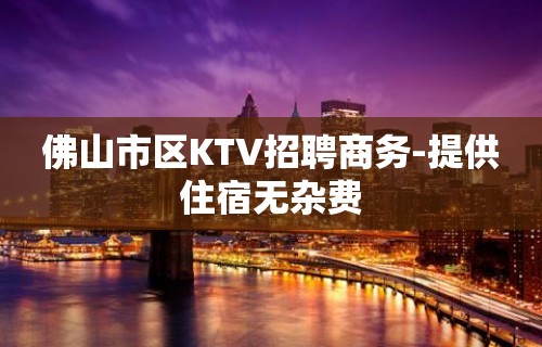 佛山市区KTV招聘商务-提供住宿无杂费