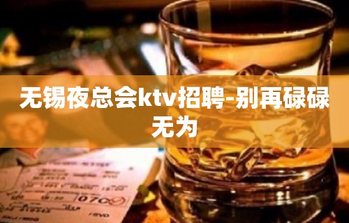 无锡夜总会ktv招聘-别再碌碌无为