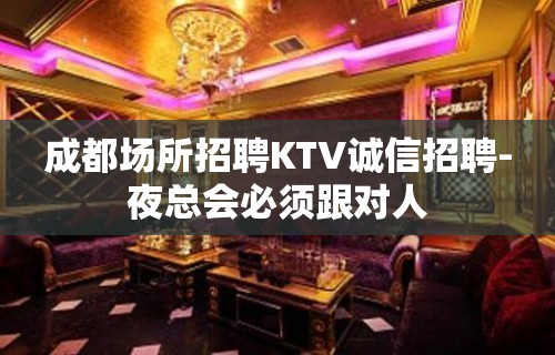 成都场所招聘KTV诚信招聘-夜总会必须跟对人