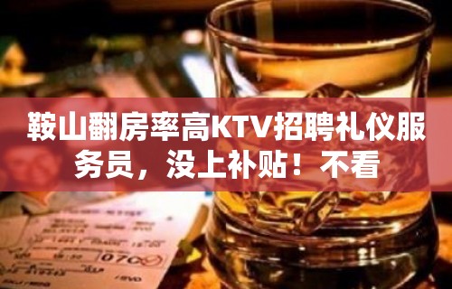 鞍山翻房率高KTV招聘礼仪服务员，没上补贴！不看