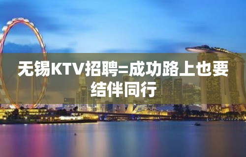 无锡KTV招聘=成功路上也要结伴同行