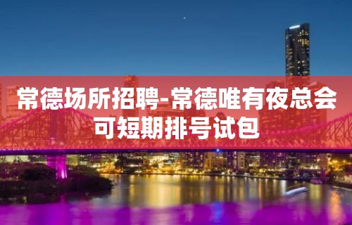 常德场所招聘-常德唯有夜总会可短期排号试包