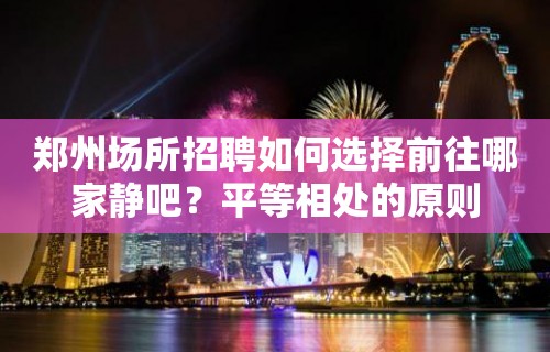 郑州场所招聘如何选择前往哪家静吧？平等相处的原则